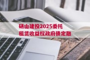 砀山建投2025委托租赁收益权政府债定融