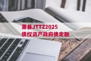 萧县JTTZ2025债权资产政府债定融