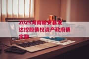 2025河南新安县发达控股债权资产政府债定融