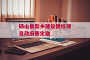 砀山县梨乡建设债权项目政府债定融