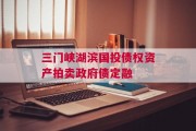 三门峡湖滨国投债权资产拍卖政府债定融