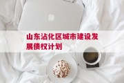 山东沾化区城市建设发展债权计划