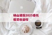 砀山建投2025委托租赁收益权
