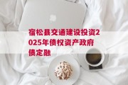 宿松县交通建设投资2025年债权资产政府债定融