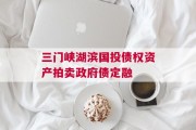 三门峡湖滨国投债权资产拍卖政府债定融