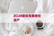 ZCLM建设发展债权资产