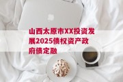 山西太原市XX投资发展2025债权资产政府债定融