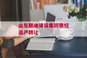 山东联迪建设集团债权资产转让