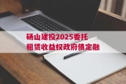 砀山建投2025委托租赁收益权政府债定融