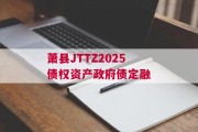 萧县JTTZ2025债权资产政府债定融