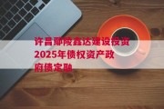 许昌鄢陵鑫达建设投资2025年债权资产政府债定融