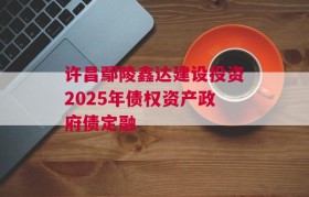 许昌鄢陵鑫达建设投资2025年债权资产政府债定融
