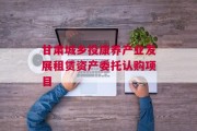 甘肃城乡投康养产业发展租赁资产委托认购项目