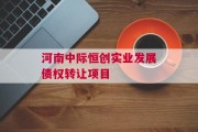 河南中际恒创实业发展债权转让项目