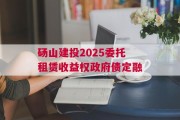 砀山建投2025委托租赁收益权政府债定融