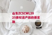 山东ZCSCWL2025债权资产政府债定融