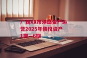 广西XX市港盛资产运营2025年债权资产1期—6期
