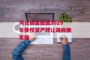 河北协昌投资2025年债权资产转让政府债定融