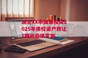 湖北XX市国通投资2025年债权资产转让1期政府债定融