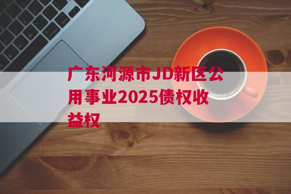 广东河源市JD新区公用事业2025债权收益权