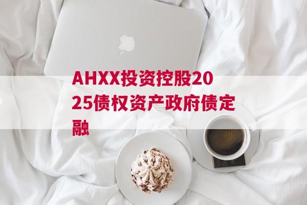 AHXX投资控股2025债权资产政府债定融