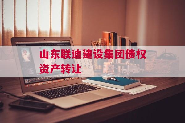 山东联迪建设集团债权资产转让