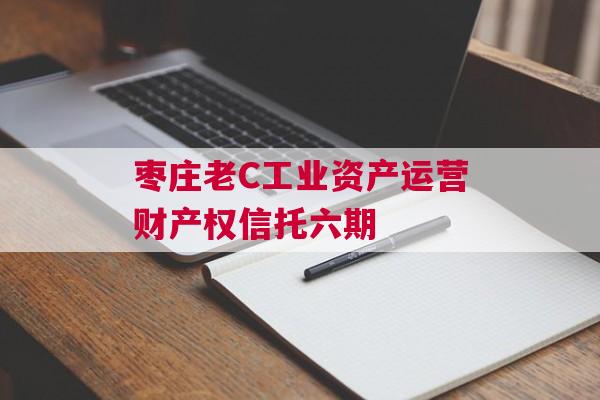 枣庄老C工业资产运营财产权信托六期