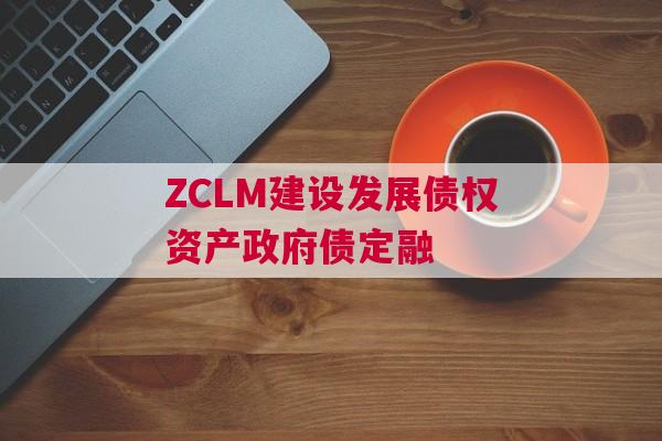 ZCLM建设发展债权资产政府债定融