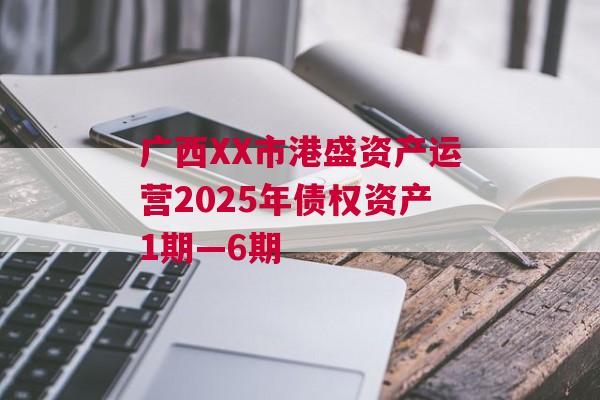 广西XX市港盛资产运营2025年债权资产1期—6期