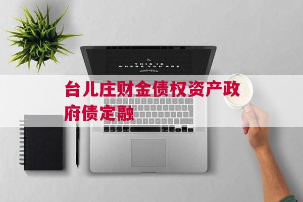 台儿庄财金债权资产政府债定融