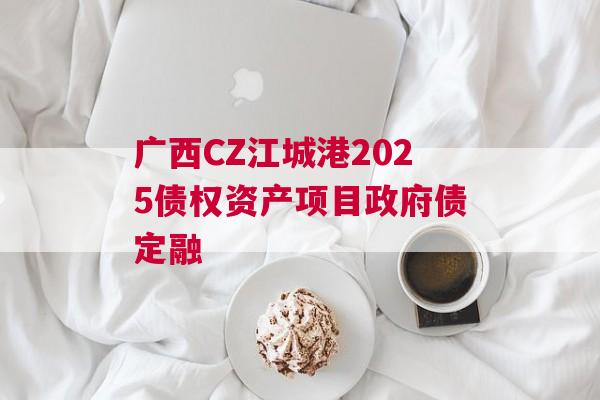 广西CZ江城港2025债权资产项目政府债定融