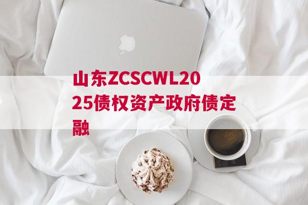 山东ZCSCWL2025债权资产政府债定融
