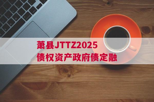 萧县JTTZ2025债权资产政府债定融