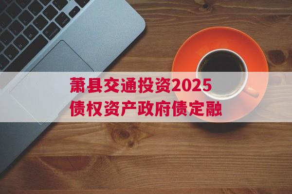 萧县交通投资2025债权资产政府债定融
