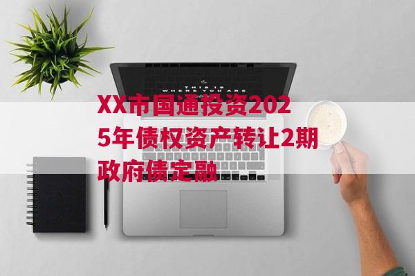 XX市国通投资2025年债权资产转让2期政府债定融