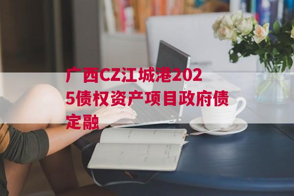 广西CZ江城港2025债权资产项目政府债定融