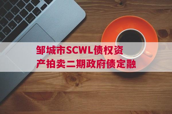 邹城市SCWL债权资产拍卖二期政府债定融