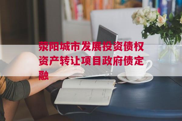 荥阳城市发展投资债权资产转让项目政府债定融
