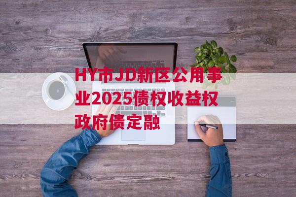 HY市JD新区公用事业2025债权收益权政府债定融