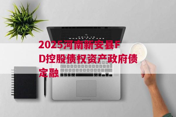 2025河南新安县FD控股债权资产政府债定融