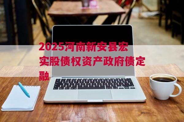 2025河南新安县宏实股债权资产政府债定融