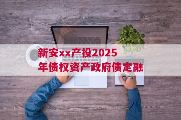 新安xx产投2025年债权资产政府债定融
