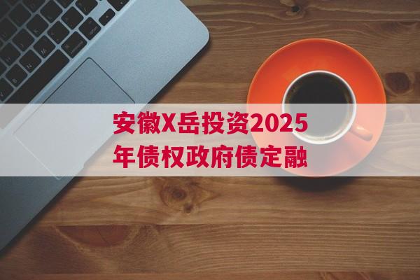 安徽X岳投资2025年债权政府债定融