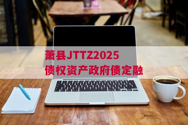 萧县JTTZ2025债权资产政府债定融