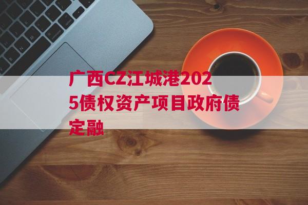 广西CZ江城港2025债权资产项目政府债定融