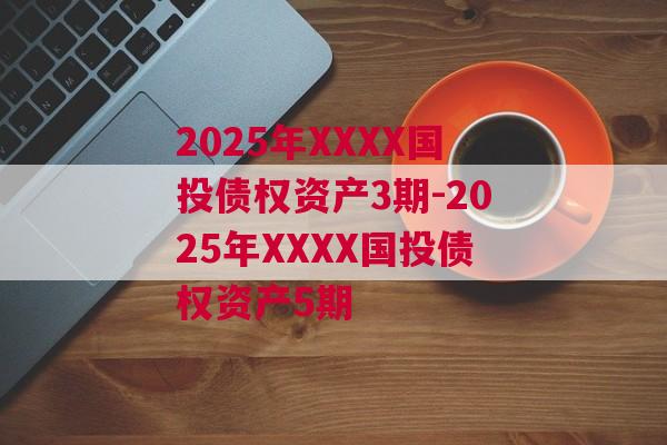 2025年XXXX国投债权资产3期-2025年XXXX国投债权资产5期