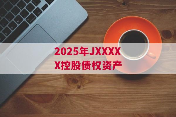 2025年JXXXXX控股债权资产