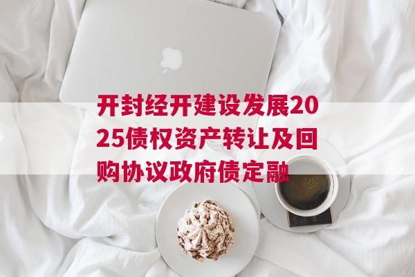 开封经开建设发展2025债权资产转让及回购协议政府债定融