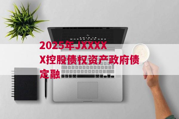2025年JXXXXX控股债权资产政府债定融