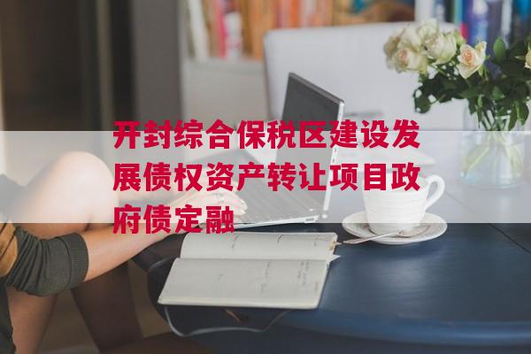 开封综合保税区建设发展债权资产转让项目政府债定融
